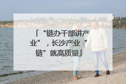 “链办干部讲产业”，长沙产业“链”就高质量