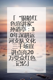 “银龄红色宣讲家”孙道亭：30年深耕运河支队文化 三千场宣讲点亮20万受众红色记忆