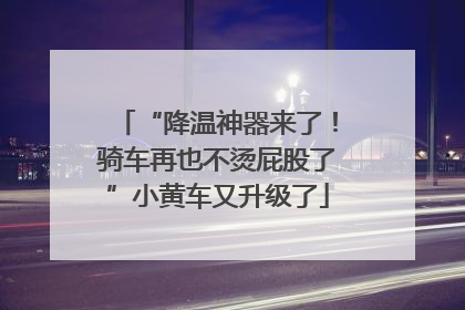 “降温神器来了！骑车再也不烫屁股了”小黄车又升级了