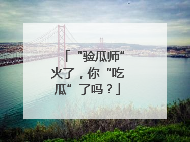 “验瓜师”火了，你“吃瓜”了吗？