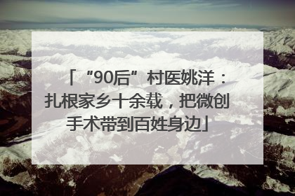 “90后”村医姚洋：扎根家乡十余载，把微创手术带到百姓身边