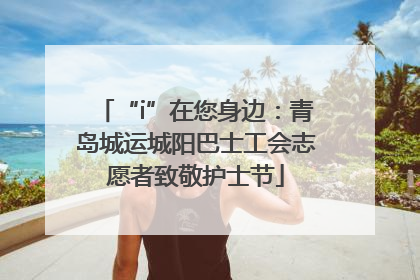 “i”在您身边：青岛城运城阳巴士工会志愿者致敬护士节