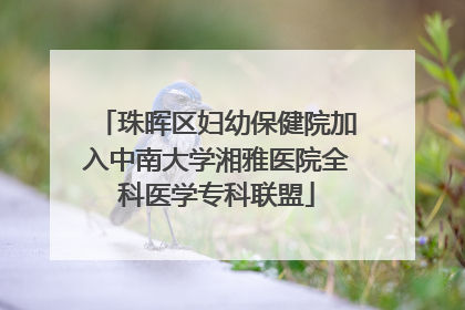 珠晖区妇幼保健院加入中南大学湘雅医院全科医学专科联盟