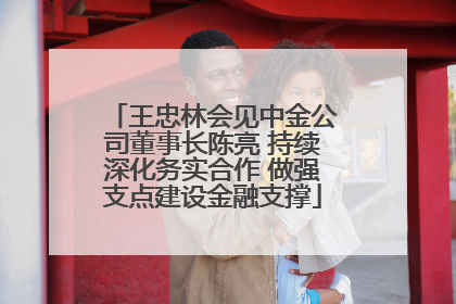 王忠林会见中金公司董事长陈亮 持续深化务实合作 做强支点建设金融支撑
