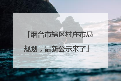 烟台市辖区村庄布局规划，最新公示来了