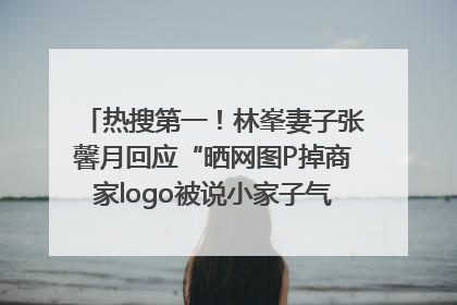 热搜第一！林峯妻子张馨月回应“晒网图P掉商家logo被说小家子气”：没那么多想法，可能有人恶意解读