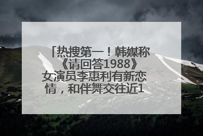 热搜第一！韩媒称《请回答1988》女演员李惠利有新恋情，和伴舞交往近1年，经纪公司回应