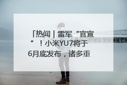 热闻｜雷军“官宣”！小米YU7将于6月底发布，诸多重磅新品一起发布！唯独价格“卖关子”