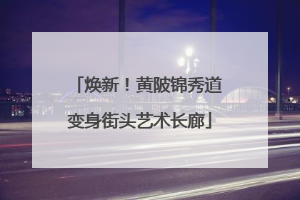 焕新！黄陂锦秀道变身街头艺术长廊