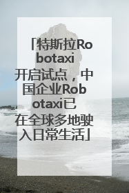 特斯拉Robotaxi开启试点，中国企业Robotaxi已在全球多地驶入日常生活