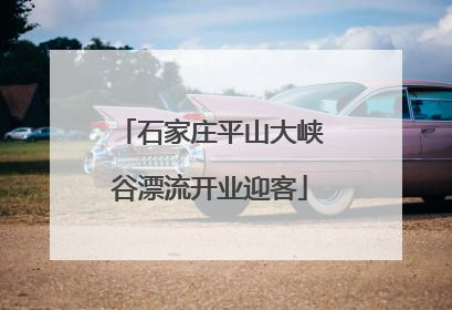 石家庄平山大峡谷漂流开业迎客