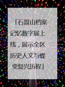 石景山档案记忆数字展上线，展示全区历史人文与蝶变复兴历程