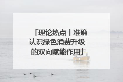 理论热点丨准确认识绿色消费升级的双向赋能作用