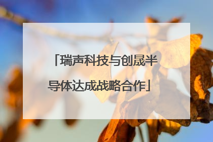瑞声科技与创晟半导体达成战略合作