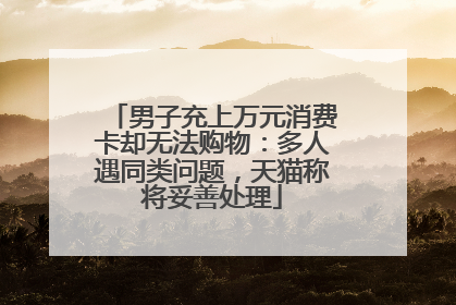 男子充上万元消费卡却无法购物：多人遇同类问题，天猫称将妥善处理