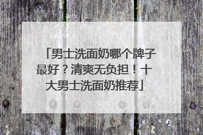 男士洗面奶哪个牌子最好？清爽无负担！十大男士洗面奶推荐