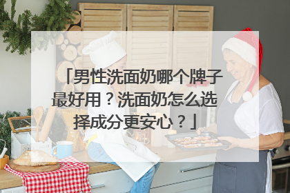 男性洗面奶哪个牌子最好用？洗面奶怎么选择成分更安心？