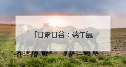 甘肃甘谷：端午氤氲麦香，“谷角儿”系起千年亲情