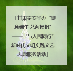 甘肃秦安举办“诗意端午·艺海扬帆”——“与人民同行”新时代文明实践文艺志愿服务活动