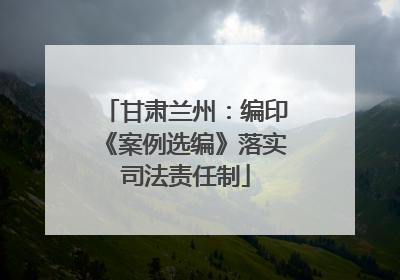 甘肃兰州：编印《案例选编》落实司法责任制