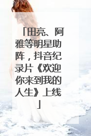 田亮、阿雅等明星助阵，抖音纪录片《欢迎你来到我的人生》上线