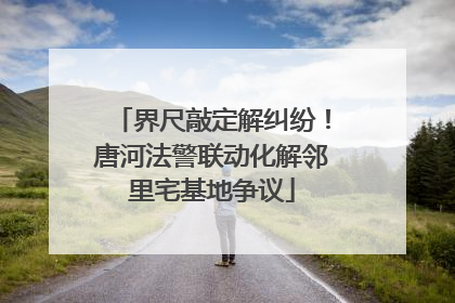 界尺敲定解纠纷！唐河法警联动化解邻里宅基地争议