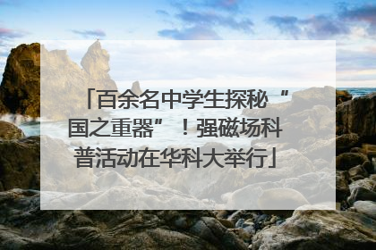 百余名中学生探秘“国之重器”！强磁场科普活动在华科大举行