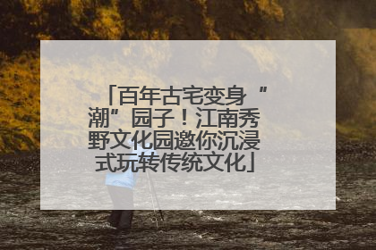 百年古宅变身“潮”园子！江南秀野文化园邀你沉浸式玩转传统文化