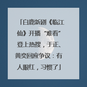 白鹿新剧《临江仙》开播“难看”登上热搜，于正、黄奕回应争议：有人眼红，习惯了