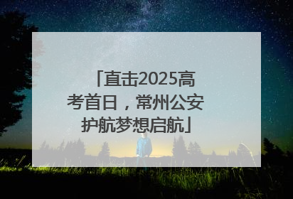 直击2025高考首日，常州公安护航梦想启航