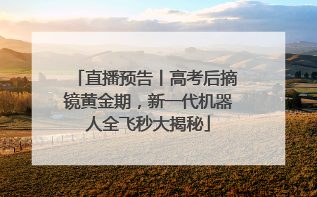 直播预告丨高考后摘镜黄金期，新一代机器人全飞秒大揭秘