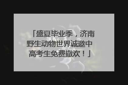 盛夏毕业季，济南野生动物世界诚邀中高考生免费撒欢！