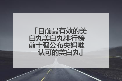 目前最有效的美白丸美白丸排行榜前十强公布央妈唯一认可的美白丸