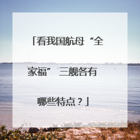 看我国航母“全家福” 三舰各有哪些特点？