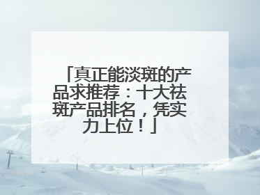 真正能淡斑的产品求推荐：十大祛斑产品排名，凭实力上位！