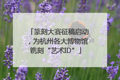 篆刻大赛征稿启动，为杭州各大博物馆镌刻“艺术ID”