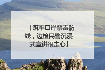 筑牢口岸禁毒防线，边检民警沉浸式宣讲很走心