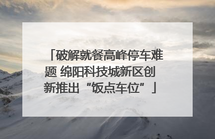 破解就餐高峰停车难题 绵阳科技城新区创新推出“饭点车位”