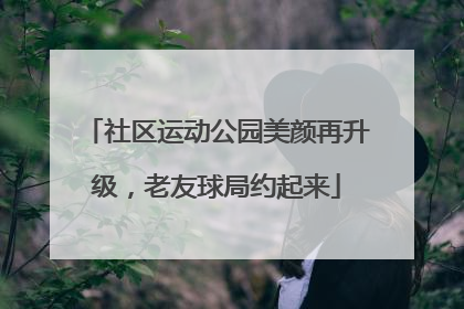 社区运动公园美颜再升级，老友球局约起来