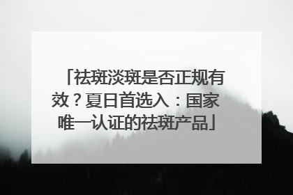 祛斑淡斑是否正规有效？夏日首选入：国家唯一认证的祛斑产品