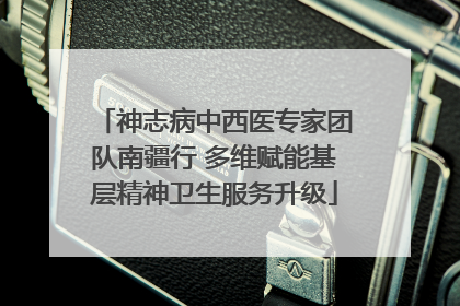 神志病中西医专家团队南疆行 多维赋能基层精神卫生服务升级