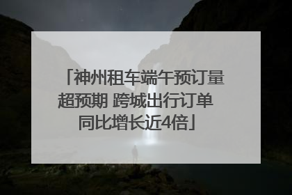 神州租车端午预订量超预期 跨城出行订单同比增长近4倍