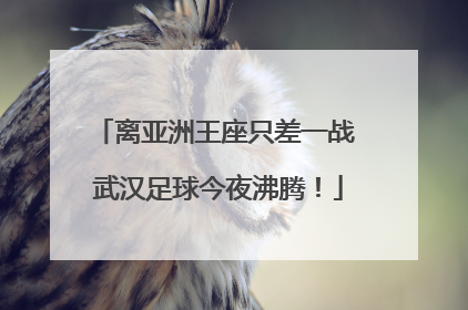 离亚洲王座只差一战 武汉足球今夜沸腾！