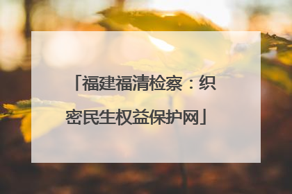 福建福清检察：织密民生权益保护网
