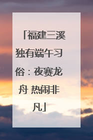 福建三溪独有端午习俗：夜赛龙舟 热闹非凡