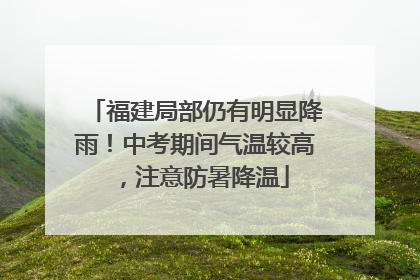福建局部仍有明显降雨！中考期间气温较高，注意防暑降温
