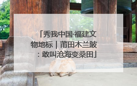 秀我中国·福建文物地标｜莆田木兰陂：敢叫沧海变桑田