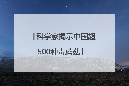 科学家揭示中国超500种毒蘑菇