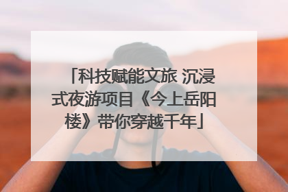 科技赋能文旅 沉浸式夜游项目《今上岳阳楼》带你穿越千年
