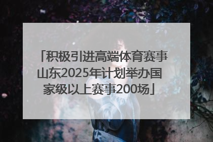 积极引进高端体育赛事 山东2025年计划举办国家级以上赛事200场